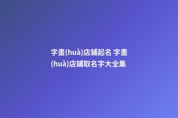 字畫(huà)店鋪起名 字畫(huà)店鋪取名字大全集